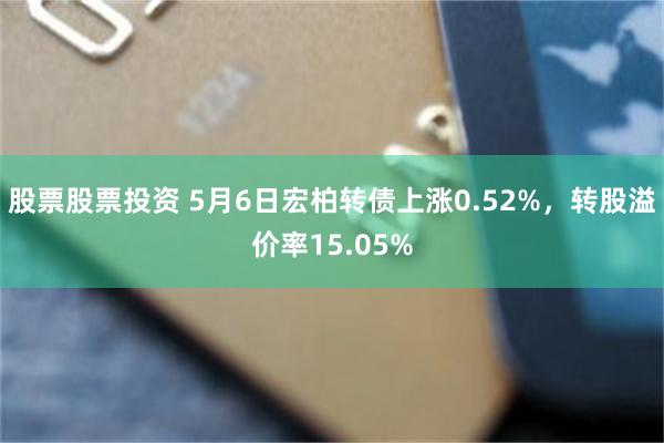 股票股票投资 5月6日宏柏转债上涨0.52%，转股溢价率15.05%