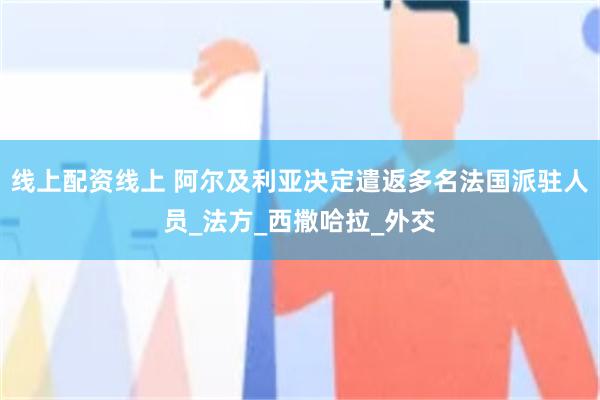 线上配资线上 阿尔及利亚决定遣返多名法国派驻人员_法方_西撒哈拉_外交
