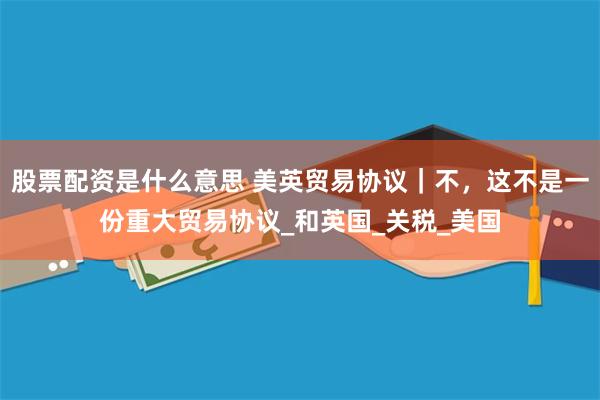 股票配资是什么意思 美英贸易协议｜不，这不是一份重大贸易协议_和英国_关税_美国