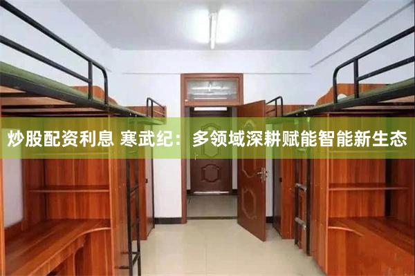炒股配资利息 寒武纪：多领域深耕赋能智能新生态