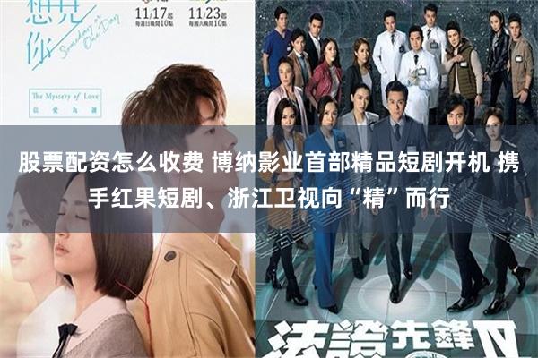 股票配资怎么收费 博纳影业首部精品短剧开机 携手红果短剧、浙江卫视向“精”而行