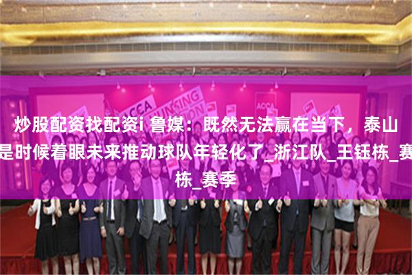 炒股配资找配资i 鲁媒：既然无法赢在当下，泰山队是时候着眼未来推动球队年轻化了_浙江队_王钰栋_赛季