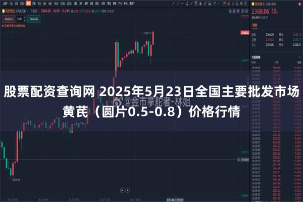 股票配资查询网 2025年5月23日全国主要批发市场黄芪（圆片0.5-0.8）价格行情