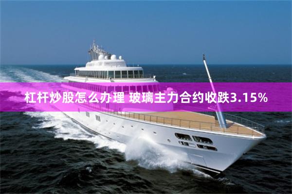 杠杆炒股怎么办理 玻璃主力合约收跌3.15%