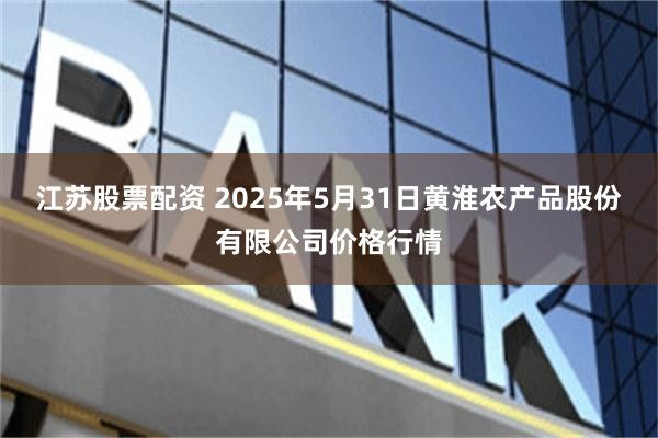 江苏股票配资 2025年5月31日黄淮农产品股份有限公司价格行情