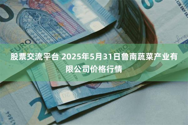 股票交流平台 2025年5月31日鲁南蔬菜产业有限公司价格行情
