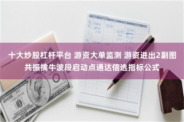 十大炒股杠杆平台 游资大单监测 游资进出2副图共振擒牛波段启动点通达信选指标公式
