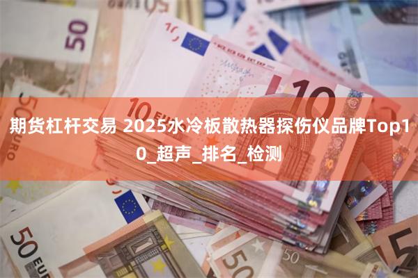期货杠杆交易 2025水冷板散热器探伤仪品牌Top10_超声_排名_检测