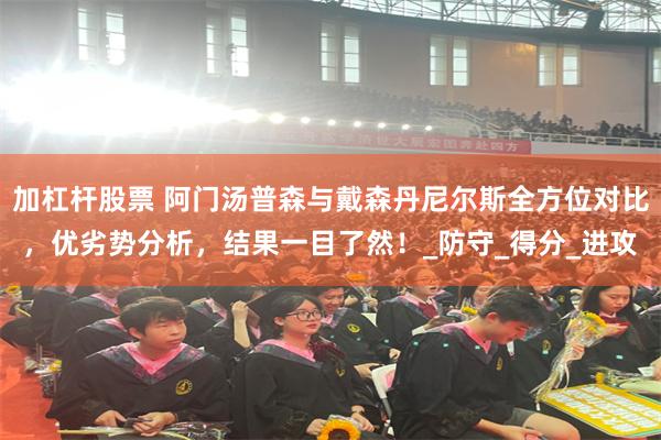 加杠杆股票 阿门汤普森与戴森丹尼尔斯全方位对比，优劣势分析，结果一目了然！_防守_得分_进攻