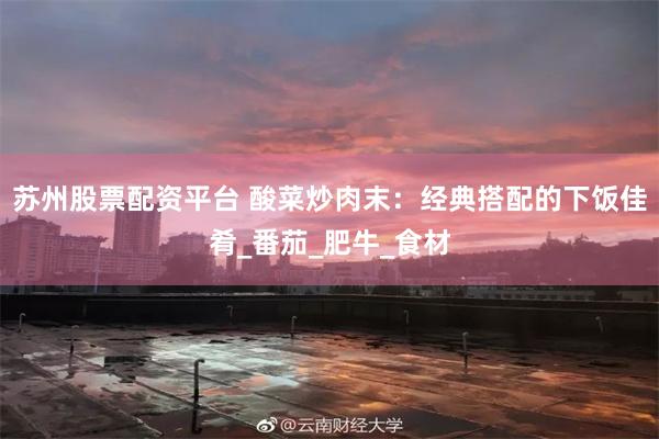 苏州股票配资平台 酸菜炒肉末：经典搭配的下饭佳肴_番茄_肥牛_食材
