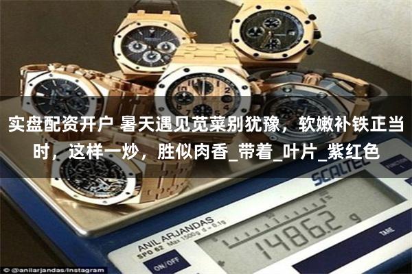 实盘配资开户 暑天遇见苋菜别犹豫，软嫩补铁正当时，这样一炒，胜似肉香_带着_叶片_紫红色