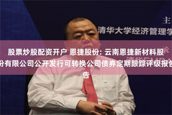 股票炒股配资开户 恩捷股份: 云南恩捷新材料股份有限公司公开发行可转换公司债券定期跟踪评级报告