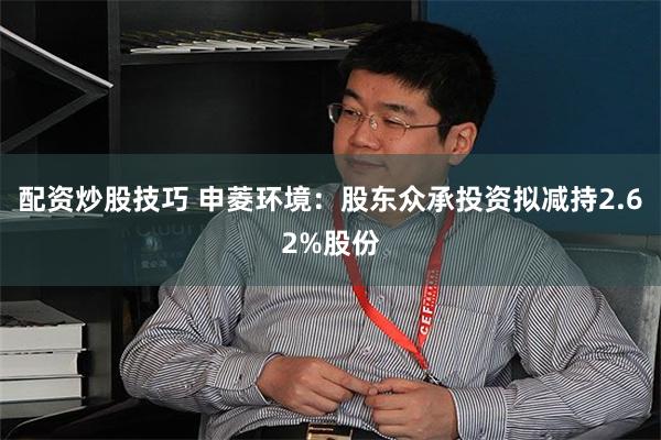 配资炒股技巧 申菱环境：股东众承投资拟减持2.62%股份