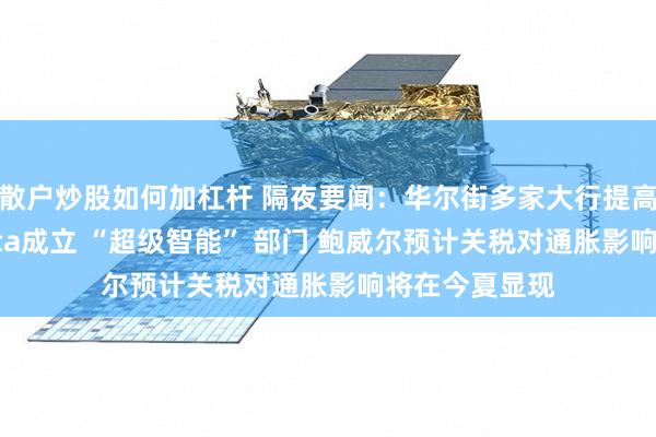 散户炒股如何加杠杆 隔夜要闻：华尔街多家大行提高季度股息 Meta成立 “超级智能” 部门 鲍威尔预计关税对通胀影响将在今夏显现