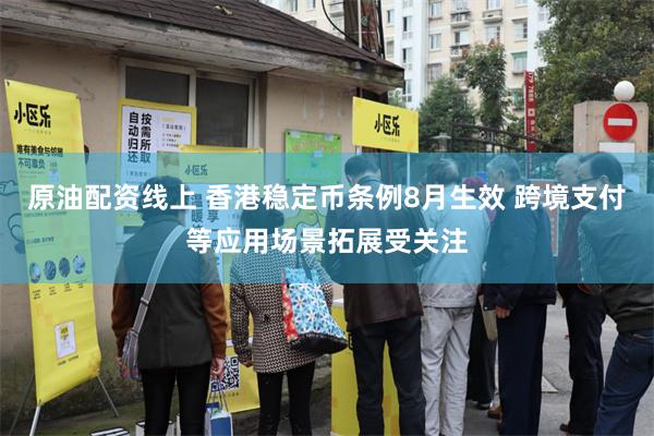 原油配资线上 香港稳定币条例8月生效 跨境支付等应用场景拓展受关注