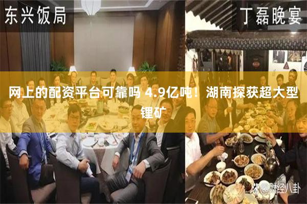 网上的配资平台可靠吗 4.9亿吨！湖南探获超大型锂矿