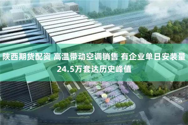 陕西期货配资 高温带动空调销售 有企业单日安装量24.5万套达历史峰值