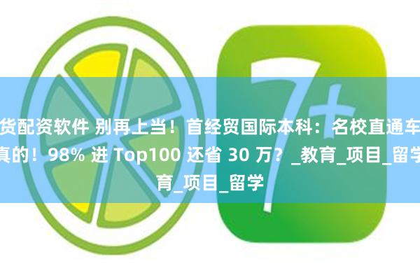 期货配资软件 别再上当！首经贸国际本科：名校直通车是真的！98% 进 Top100 还省 30 万？_教育_项目_留学