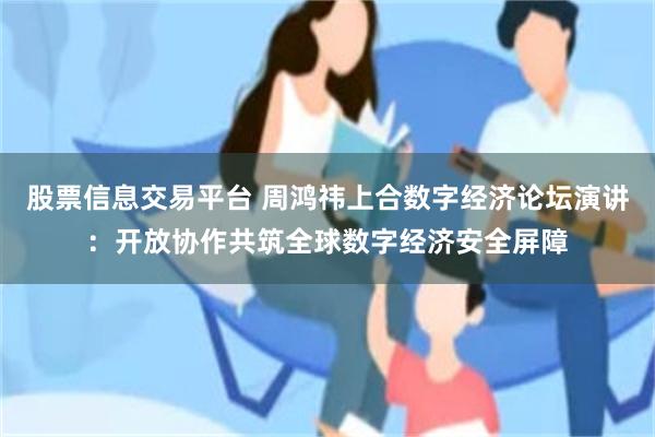 股票信息交易平台 周鸿祎上合数字经济论坛演讲：开放协作共筑全球数字经济安全屏障