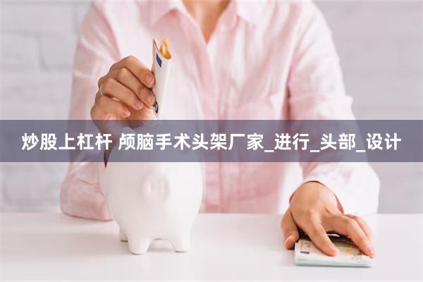 炒股上杠杆 颅脑手术头架厂家_进行_头部_设计