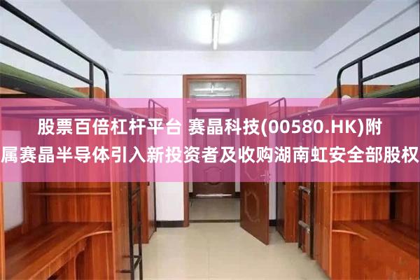股票百倍杠杆平台 赛晶科技(00580.HK)附属赛晶半导体引入新投资者及收购湖南虹安全部股权