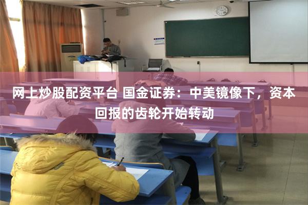 网上炒股配资平台 国金证券：中美镜像下，资本回报的齿轮开始转动