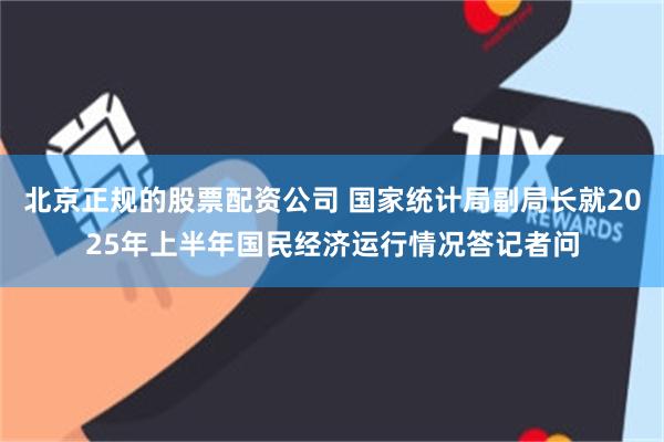 北京正规的股票配资公司 国家统计局副局长就2025年上半年国民经济运行情况答记者问