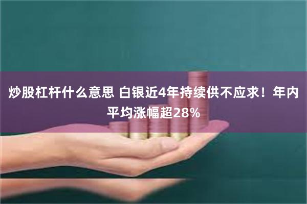 炒股杠杆什么意思 白银近4年持续供不应求！年内平均涨幅超28%