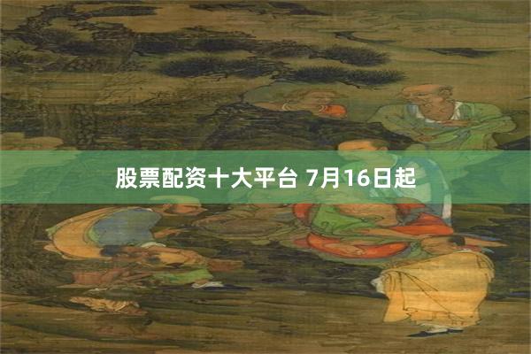股票配资十大平台 7月16日起