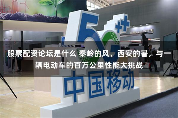 股票配资论坛是什么 秦岭的风，西安的暑，与一辆电动车的百万公里性能大挑战