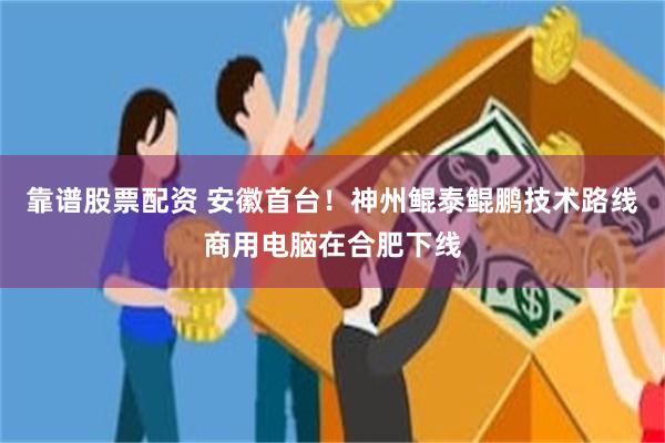 靠谱股票配资 安徽首台！神州鲲泰鲲鹏技术路线商用电脑在合肥下线