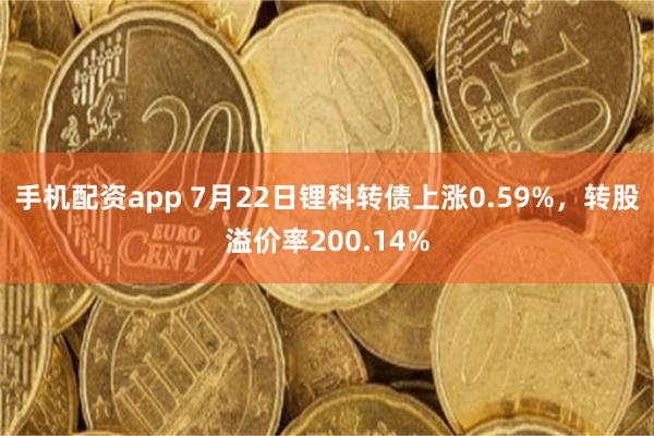 手机配资app 7月22日锂科转债上涨0.59%，转股溢价率200.14%