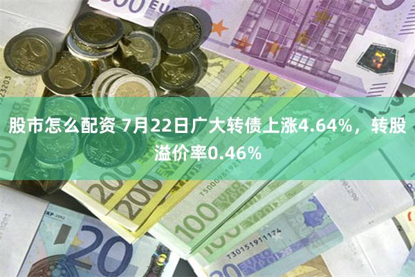 股市怎么配资 7月22日广大转债上涨4.64%，转股溢价率0.46%