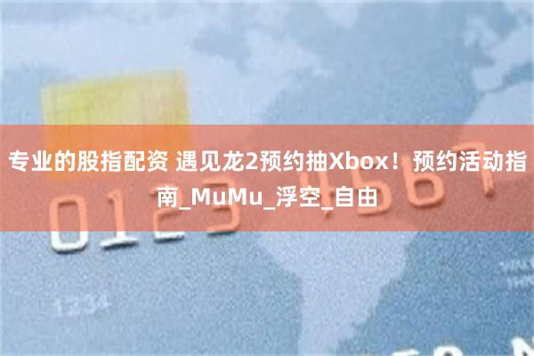 专业的股指配资 遇见龙2预约抽Xbox！预约活动指南_MuMu_浮空_自由