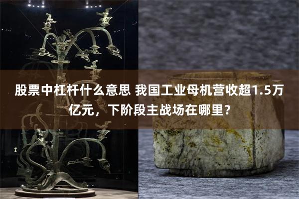 股票中杠杆什么意思 我国工业母机营收超1.5万亿元，下阶段主战场在哪里？