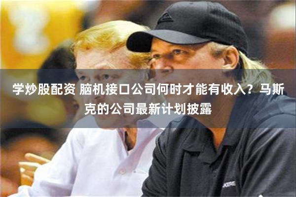 学炒股配资 脑机接口公司何时才能有收入？马斯克的公司最新计划披露