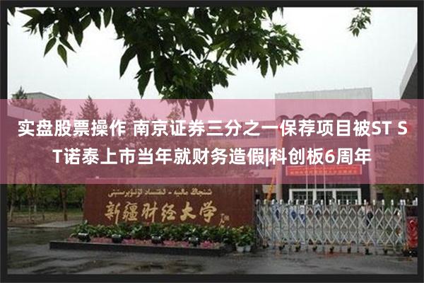 实盘股票操作 南京证券三分之一保荐项目被ST ST诺泰上市当年就财务造假|科创板6周年