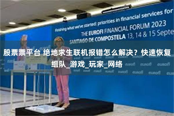 股票票平台 绝地求生联机报错怎么解决？快速恢复组队_游戏_玩家_网络