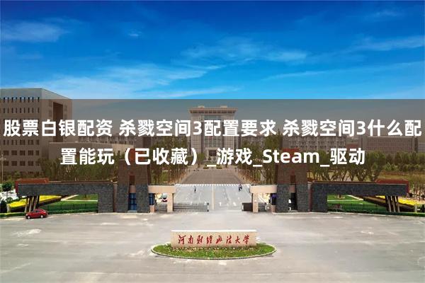 股票白银配资 杀戮空间3配置要求 杀戮空间3什么配置能玩（已收藏）_游戏_Steam_驱动