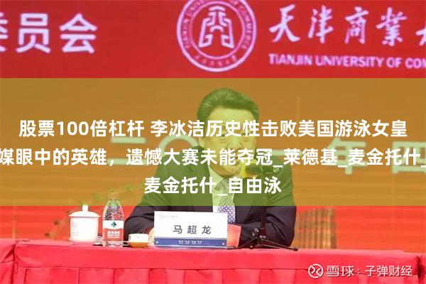 股票100倍杠杆 李冰洁历史性击败美国游泳女皇，成美媒眼中的英雄，遗憾大赛未能夺冠_莱德基_麦金托什_自由泳