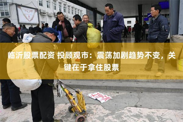 临沂股票配资 投顾观市：震荡加剧趋势不变，关键在于拿住股票