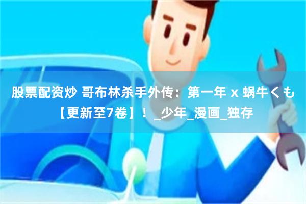 股票配资炒 哥布林杀手外传：第一年 x 蜗牛くも【更新至7卷】！_少年_漫画_独存
