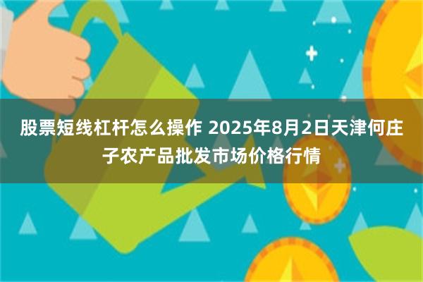 股票短线杠杆怎么操作 2025年8月2日天津何庄子农产品批发市场价格行情