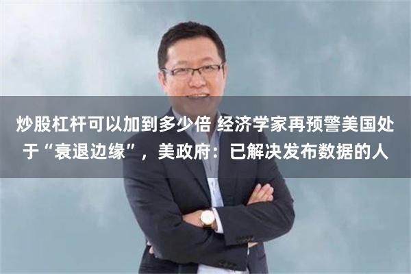 炒股杠杆可以加到多少倍 经济学家再预警美国处于“衰退边缘”，美政府：已解决发布数据的人