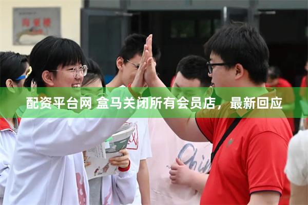 配资平台网 盒马关闭所有会员店，最新回应