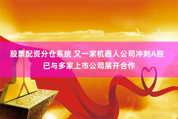 股票配资分仓系统 又一家机器人公司冲刺A股  已与多家上市公司展开合作