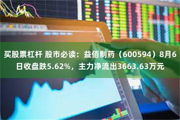 买股票杠杆 股市必读：益佰制药（600594）8月6日收盘跌5.62%，主力净流出3663.63万元