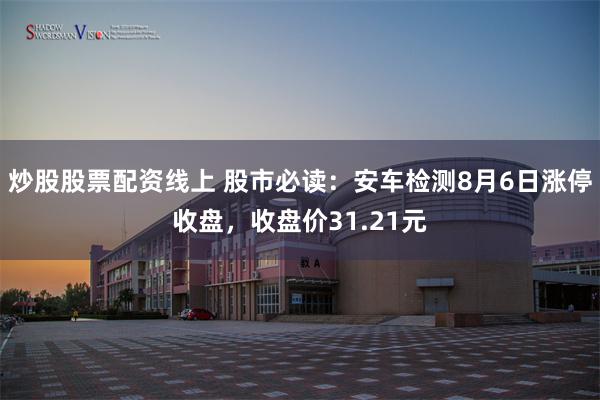 炒股股票配资线上 股市必读：安车检测8月6日涨停收盘，收盘价31.21元