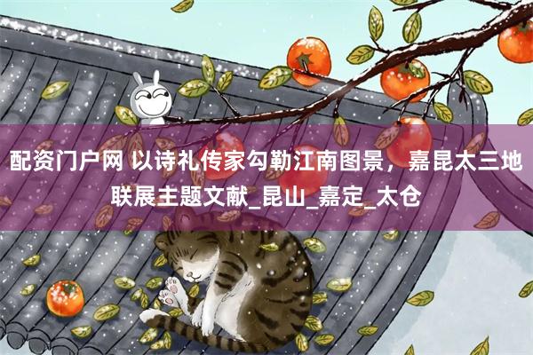 配资门户网 以诗礼传家勾勒江南图景，嘉昆太三地联展主题文献_昆山_嘉定_太仓