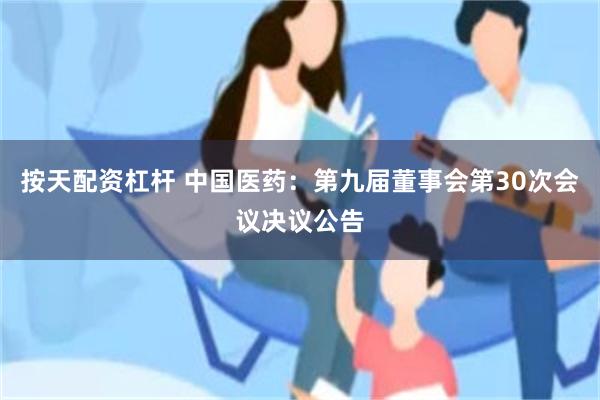 按天配资杠杆 中国医药：第九届董事会第30次会议决议公告